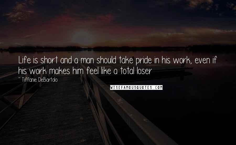 Tiffanie DeBartolo Quotes: Life is short and a man should take pride in his work, even if his work makes him feel like a total loser