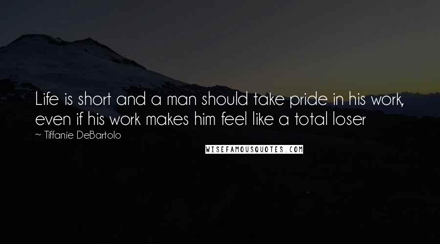 Tiffanie DeBartolo Quotes: Life is short and a man should take pride in his work, even if his work makes him feel like a total loser