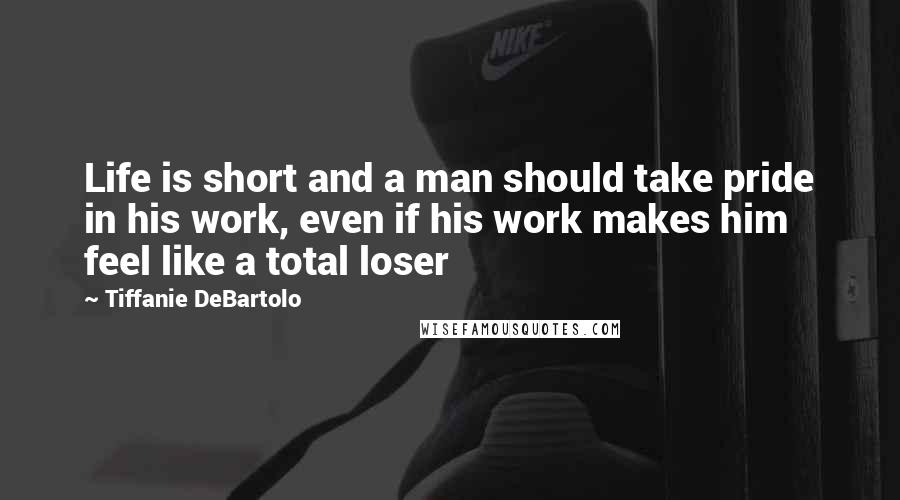 Tiffanie DeBartolo Quotes: Life is short and a man should take pride in his work, even if his work makes him feel like a total loser