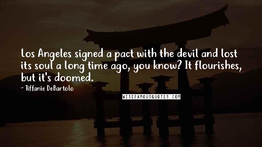 Tiffanie DeBartolo Quotes: Los Angeles signed a pact with the devil and lost its soul a long time ago, you know? It flourishes, but it's doomed.