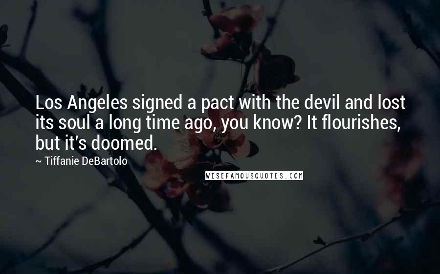 Tiffanie DeBartolo Quotes: Los Angeles signed a pact with the devil and lost its soul a long time ago, you know? It flourishes, but it's doomed.