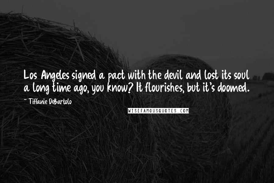 Tiffanie DeBartolo Quotes: Los Angeles signed a pact with the devil and lost its soul a long time ago, you know? It flourishes, but it's doomed.