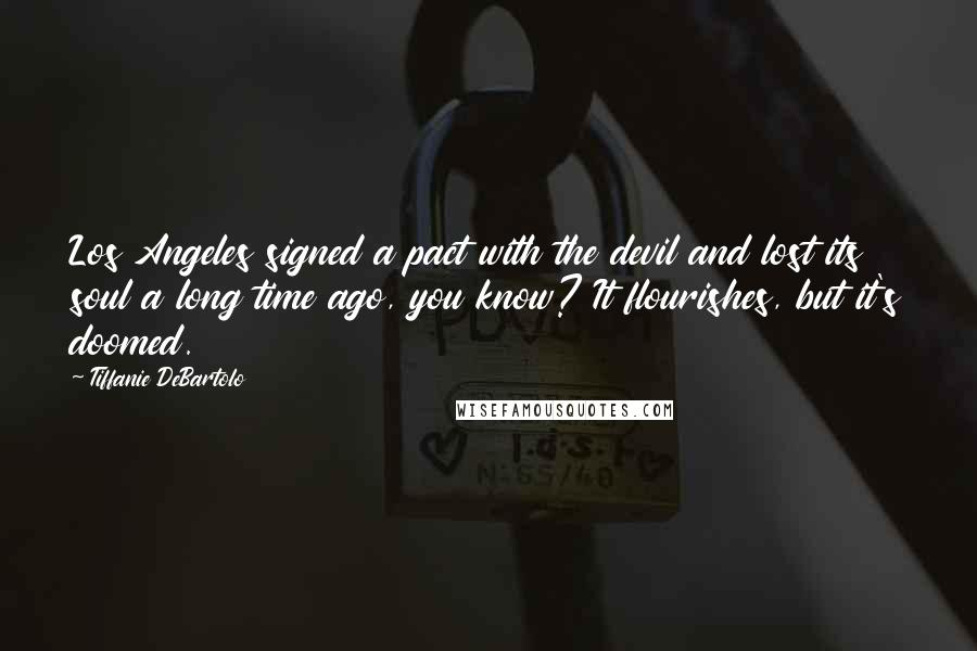 Tiffanie DeBartolo Quotes: Los Angeles signed a pact with the devil and lost its soul a long time ago, you know? It flourishes, but it's doomed.