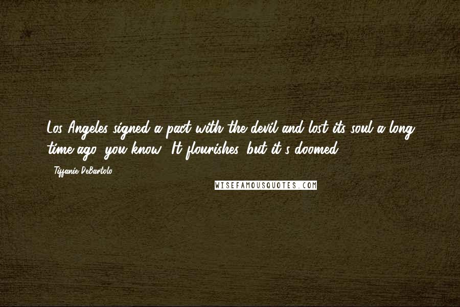 Tiffanie DeBartolo Quotes: Los Angeles signed a pact with the devil and lost its soul a long time ago, you know? It flourishes, but it's doomed.