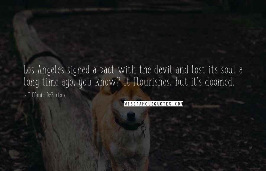 Tiffanie DeBartolo Quotes: Los Angeles signed a pact with the devil and lost its soul a long time ago, you know? It flourishes, but it's doomed.