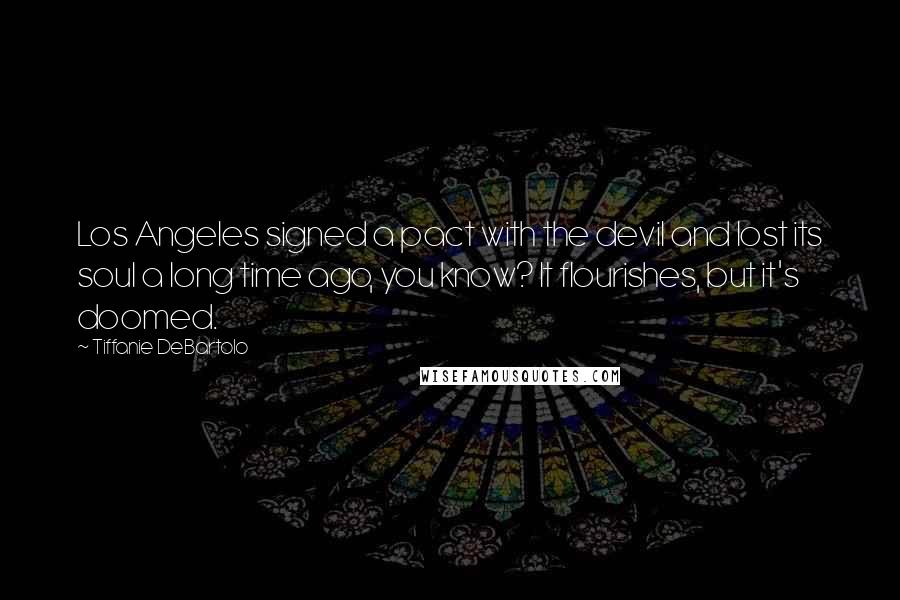 Tiffanie DeBartolo Quotes: Los Angeles signed a pact with the devil and lost its soul a long time ago, you know? It flourishes, but it's doomed.