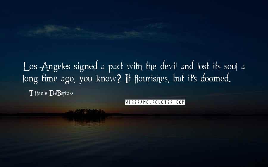 Tiffanie DeBartolo Quotes: Los Angeles signed a pact with the devil and lost its soul a long time ago, you know? It flourishes, but it's doomed.