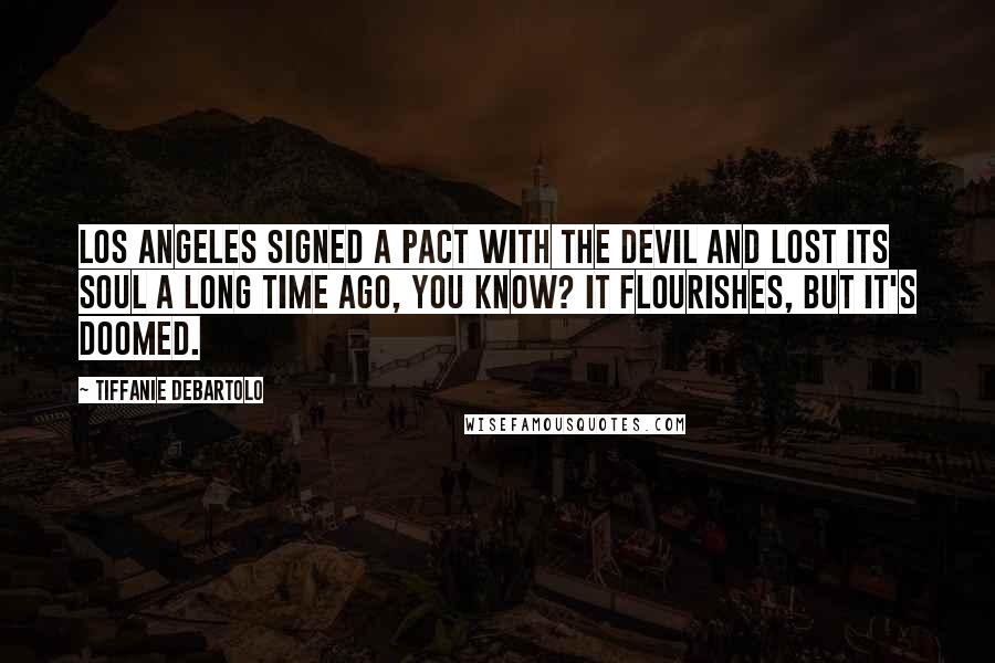 Tiffanie DeBartolo Quotes: Los Angeles signed a pact with the devil and lost its soul a long time ago, you know? It flourishes, but it's doomed.