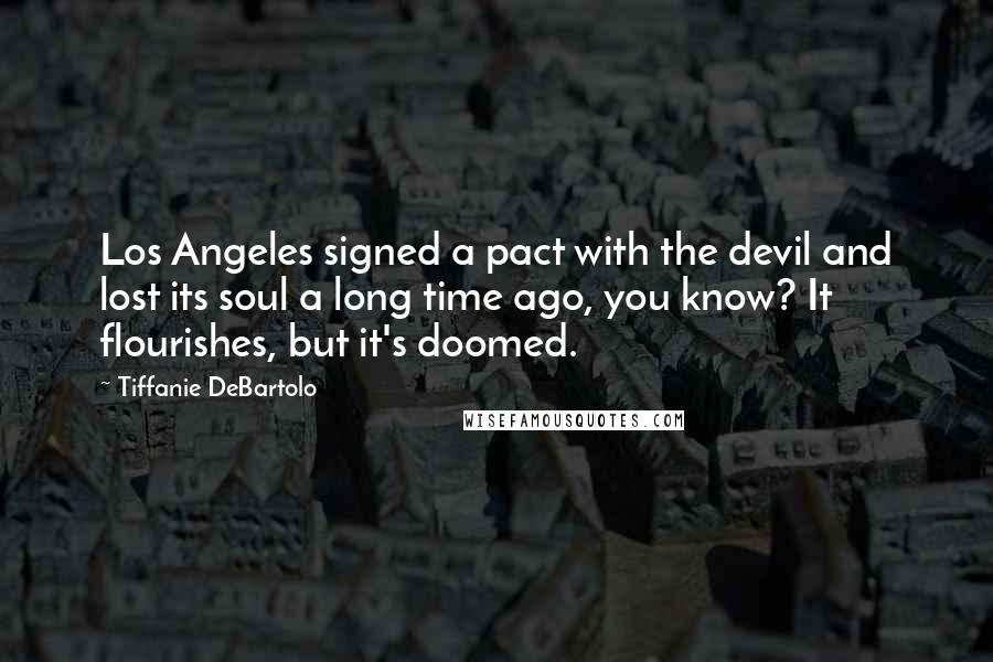 Tiffanie DeBartolo Quotes: Los Angeles signed a pact with the devil and lost its soul a long time ago, you know? It flourishes, but it's doomed.