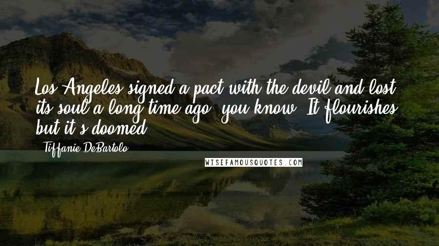 Tiffanie DeBartolo Quotes: Los Angeles signed a pact with the devil and lost its soul a long time ago, you know? It flourishes, but it's doomed.