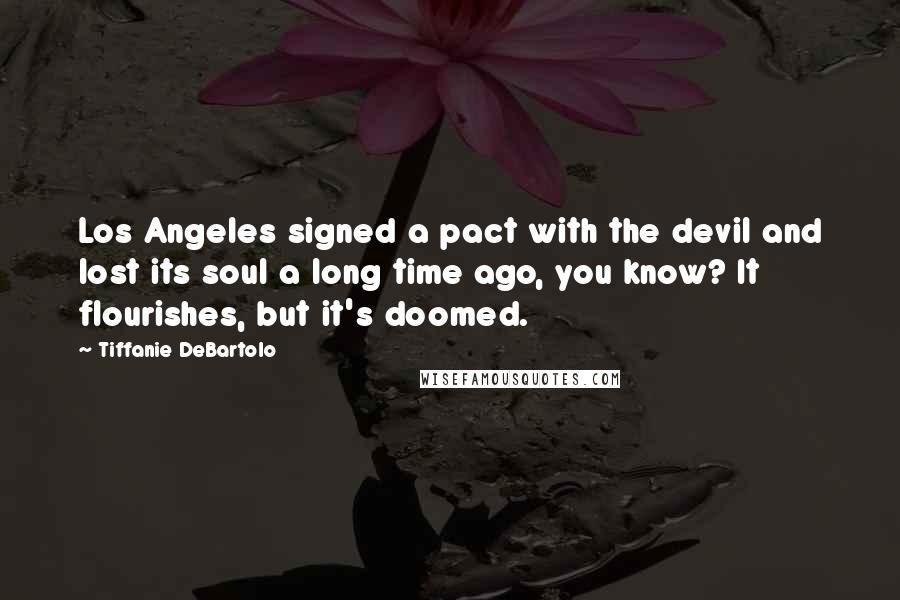 Tiffanie DeBartolo Quotes: Los Angeles signed a pact with the devil and lost its soul a long time ago, you know? It flourishes, but it's doomed.