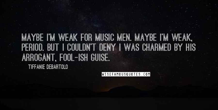 Tiffanie DeBartolo Quotes: Maybe I'm weak for music men. Maybe I'm weak, period. But I couldn't deny I was charmed by his arrogant, fool-ish guise.
