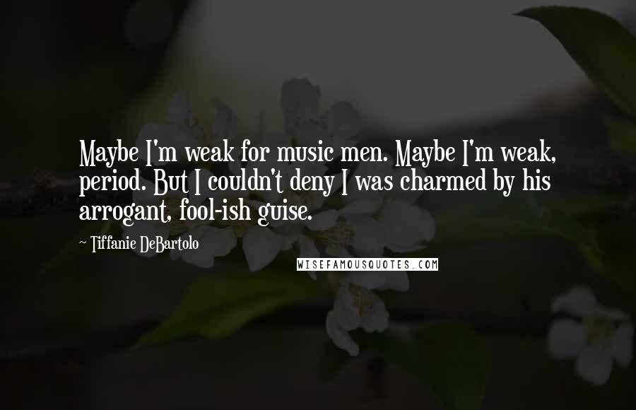 Tiffanie DeBartolo Quotes: Maybe I'm weak for music men. Maybe I'm weak, period. But I couldn't deny I was charmed by his arrogant, fool-ish guise.