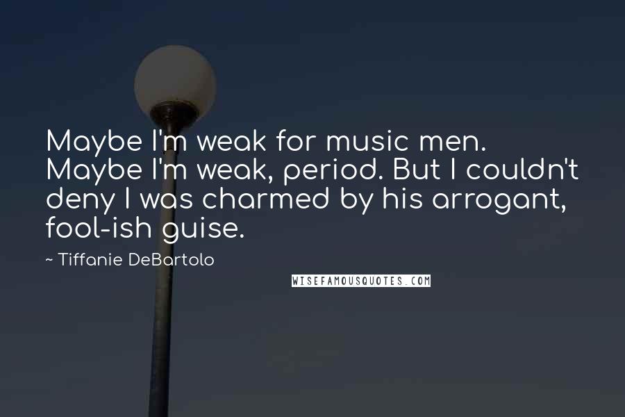 Tiffanie DeBartolo Quotes: Maybe I'm weak for music men. Maybe I'm weak, period. But I couldn't deny I was charmed by his arrogant, fool-ish guise.