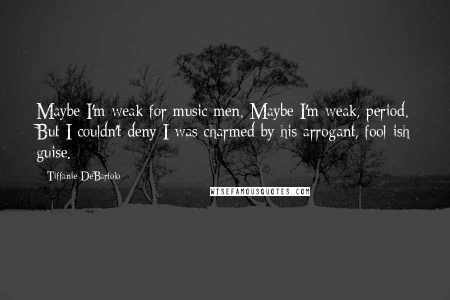 Tiffanie DeBartolo Quotes: Maybe I'm weak for music men. Maybe I'm weak, period. But I couldn't deny I was charmed by his arrogant, fool-ish guise.