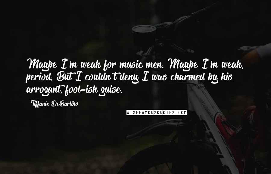 Tiffanie DeBartolo Quotes: Maybe I'm weak for music men. Maybe I'm weak, period. But I couldn't deny I was charmed by his arrogant, fool-ish guise.
