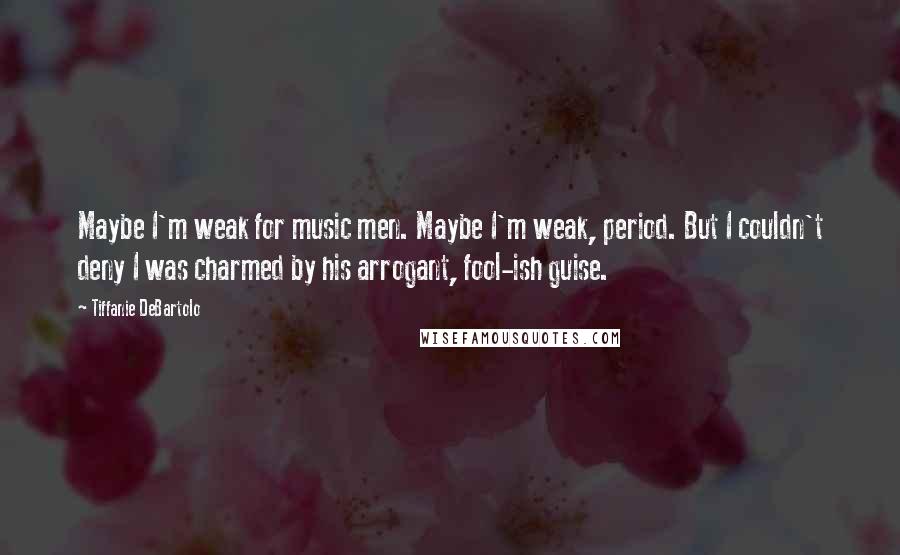 Tiffanie DeBartolo Quotes: Maybe I'm weak for music men. Maybe I'm weak, period. But I couldn't deny I was charmed by his arrogant, fool-ish guise.