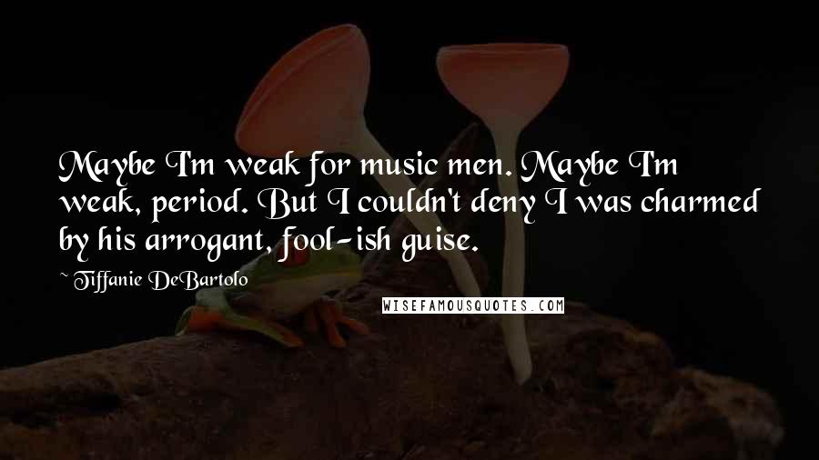 Tiffanie DeBartolo Quotes: Maybe I'm weak for music men. Maybe I'm weak, period. But I couldn't deny I was charmed by his arrogant, fool-ish guise.