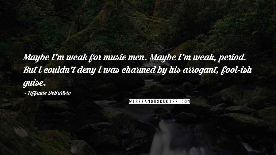 Tiffanie DeBartolo Quotes: Maybe I'm weak for music men. Maybe I'm weak, period. But I couldn't deny I was charmed by his arrogant, fool-ish guise.