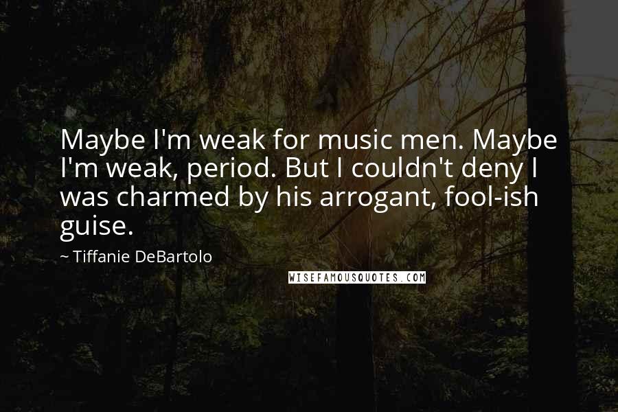 Tiffanie DeBartolo Quotes: Maybe I'm weak for music men. Maybe I'm weak, period. But I couldn't deny I was charmed by his arrogant, fool-ish guise.