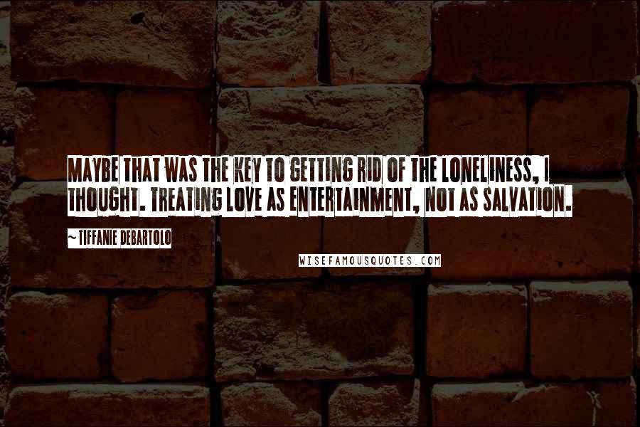 Tiffanie DeBartolo Quotes: Maybe that was the key to getting rid of the loneliness, I thought. Treating love as entertainment, not as salvation.