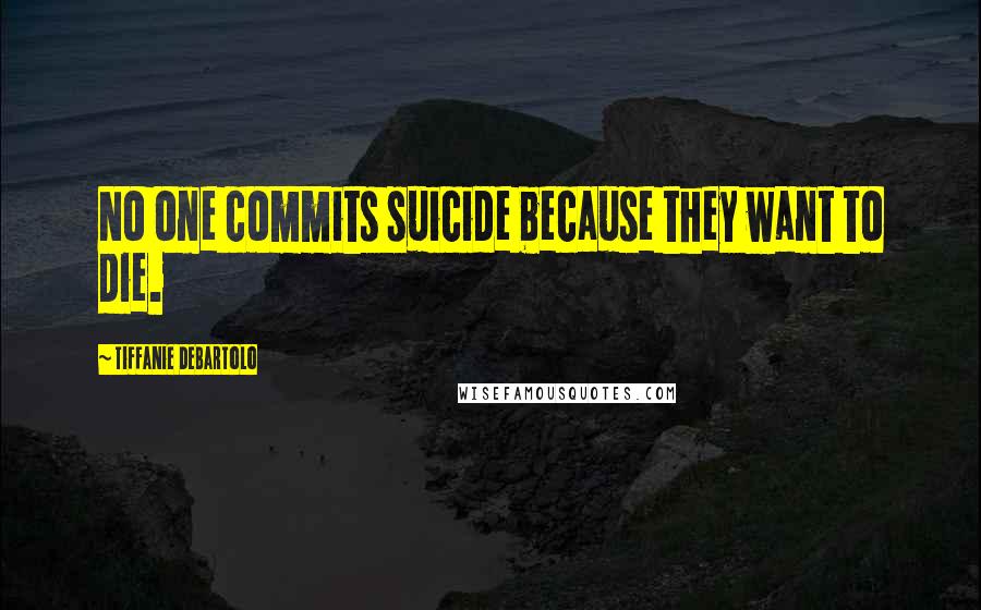 Tiffanie DeBartolo Quotes: No one commits suicide because they want to die.