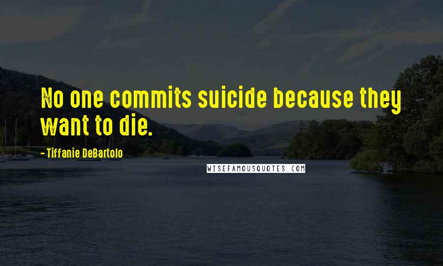 Tiffanie DeBartolo Quotes: No one commits suicide because they want to die.