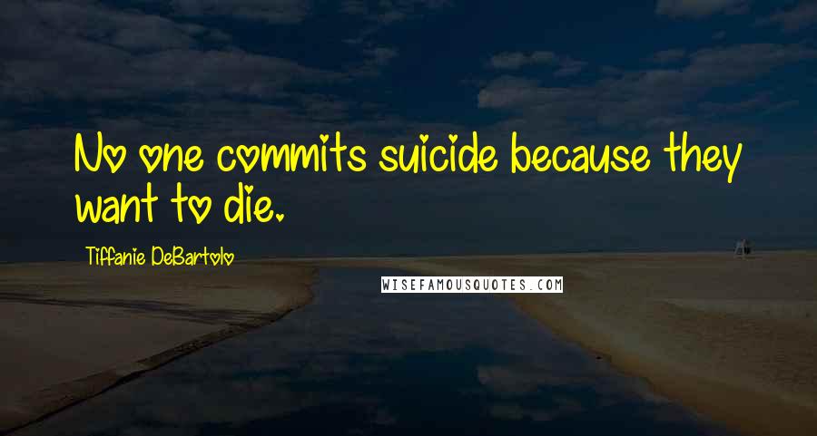 Tiffanie DeBartolo Quotes: No one commits suicide because they want to die.