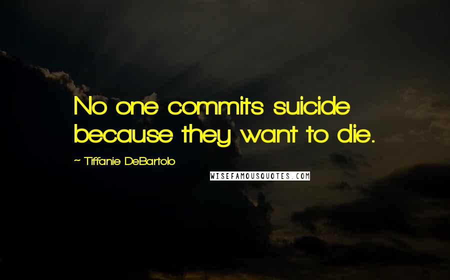 Tiffanie DeBartolo Quotes: No one commits suicide because they want to die.