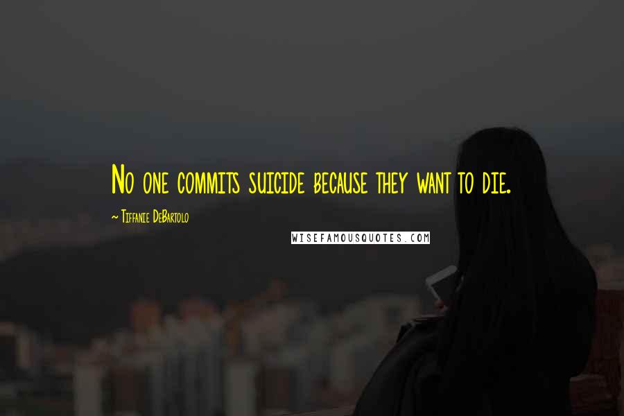 Tiffanie DeBartolo Quotes: No one commits suicide because they want to die.