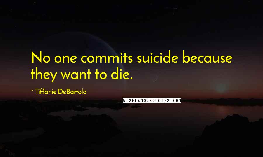 Tiffanie DeBartolo Quotes: No one commits suicide because they want to die.