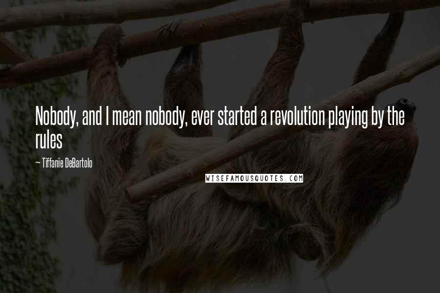 Tiffanie DeBartolo Quotes: Nobody, and I mean nobody, ever started a revolution playing by the rules