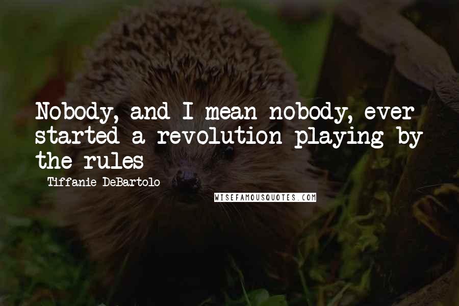 Tiffanie DeBartolo Quotes: Nobody, and I mean nobody, ever started a revolution playing by the rules