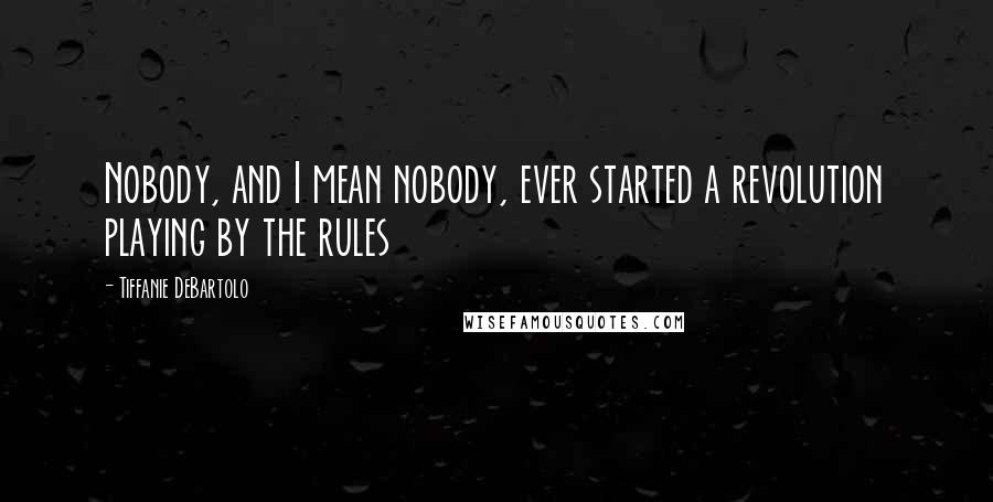 Tiffanie DeBartolo Quotes: Nobody, and I mean nobody, ever started a revolution playing by the rules