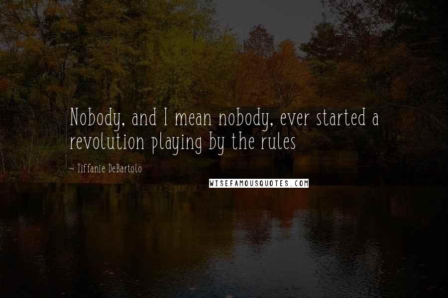 Tiffanie DeBartolo Quotes: Nobody, and I mean nobody, ever started a revolution playing by the rules