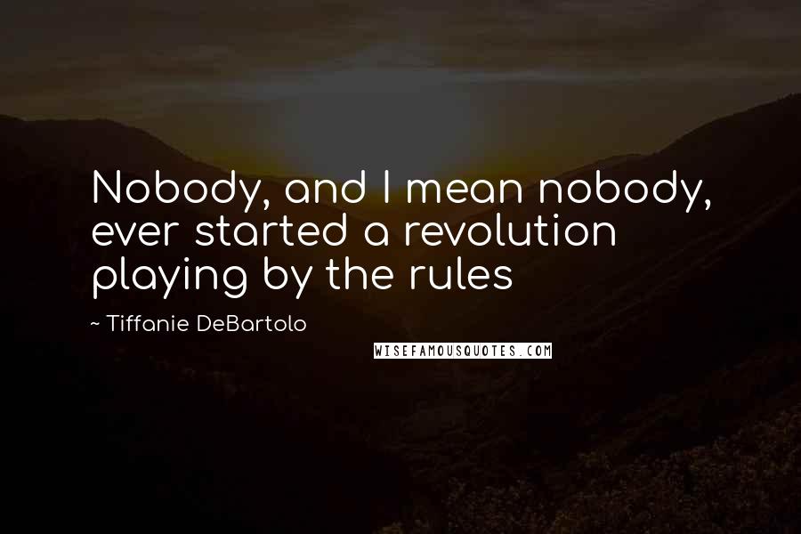 Tiffanie DeBartolo Quotes: Nobody, and I mean nobody, ever started a revolution playing by the rules