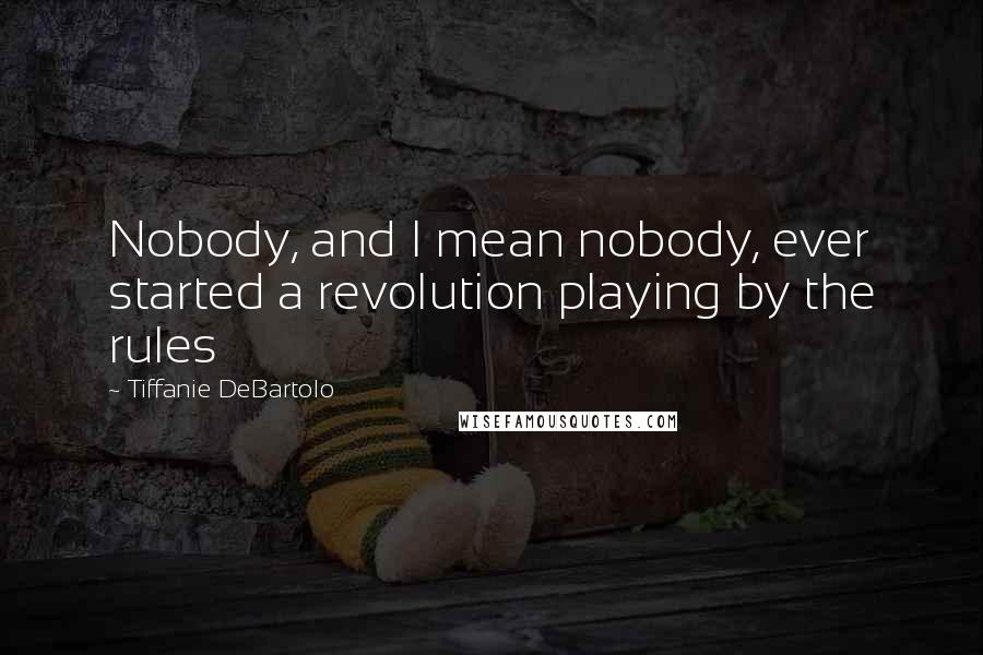 Tiffanie DeBartolo Quotes: Nobody, and I mean nobody, ever started a revolution playing by the rules