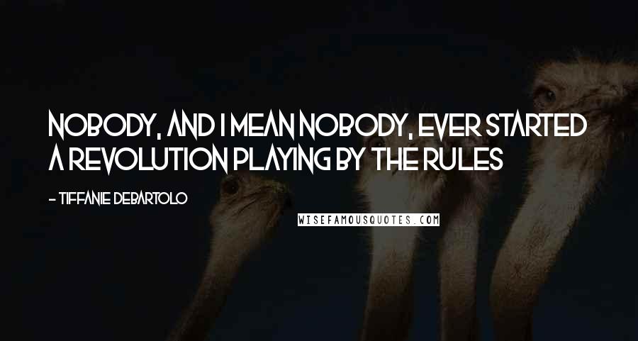 Tiffanie DeBartolo Quotes: Nobody, and I mean nobody, ever started a revolution playing by the rules