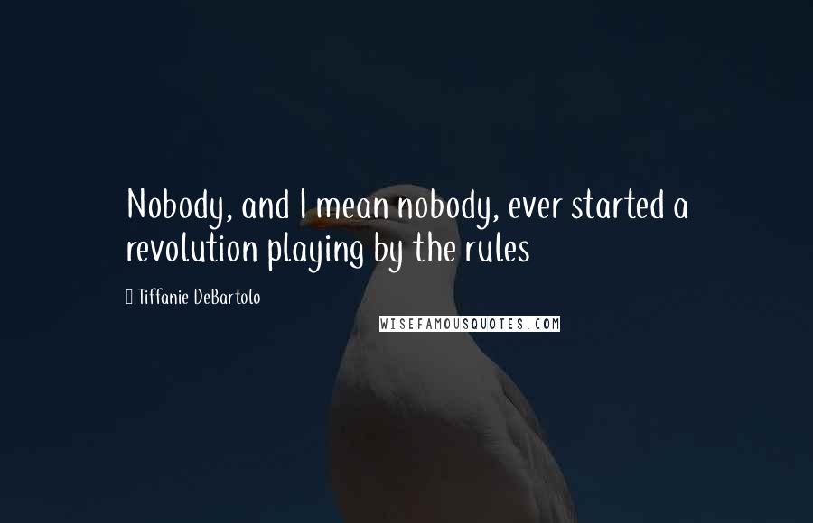 Tiffanie DeBartolo Quotes: Nobody, and I mean nobody, ever started a revolution playing by the rules