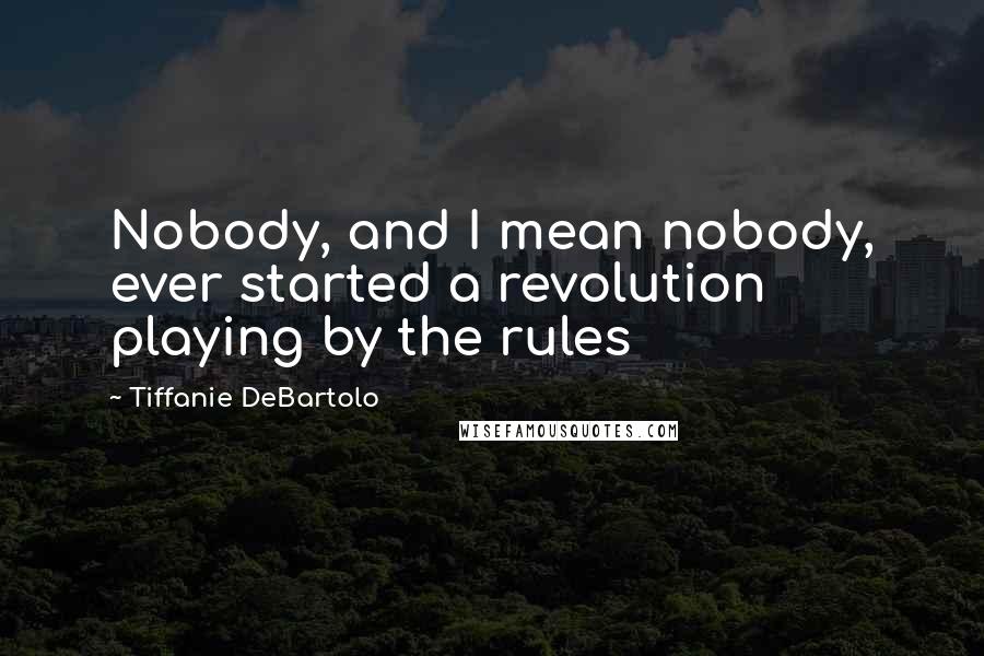 Tiffanie DeBartolo Quotes: Nobody, and I mean nobody, ever started a revolution playing by the rules