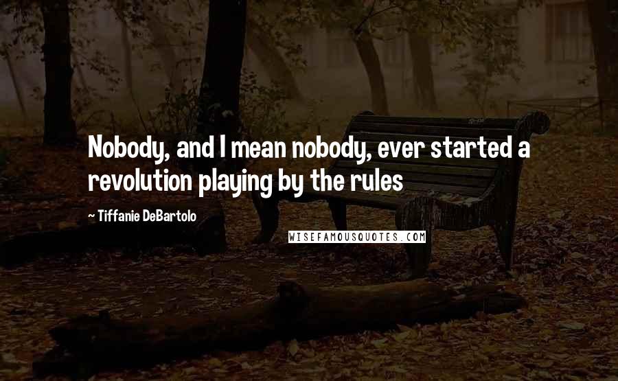 Tiffanie DeBartolo Quotes: Nobody, and I mean nobody, ever started a revolution playing by the rules