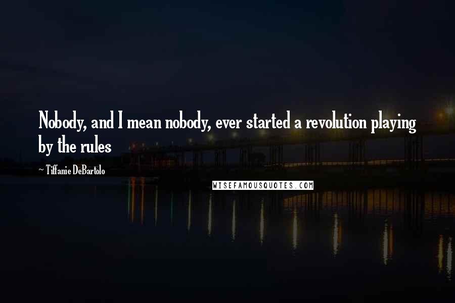 Tiffanie DeBartolo Quotes: Nobody, and I mean nobody, ever started a revolution playing by the rules