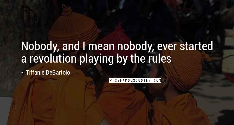 Tiffanie DeBartolo Quotes: Nobody, and I mean nobody, ever started a revolution playing by the rules