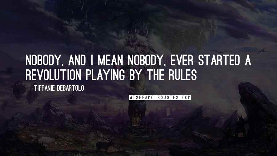 Tiffanie DeBartolo Quotes: Nobody, and I mean nobody, ever started a revolution playing by the rules