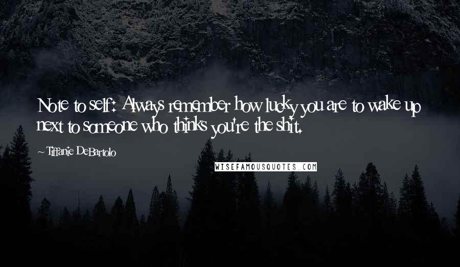 Tiffanie DeBartolo Quotes: Note to self: Always remember how lucky you are to wake up next to someone who thinks you're the shit.