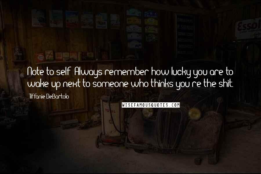 Tiffanie DeBartolo Quotes: Note to self: Always remember how lucky you are to wake up next to someone who thinks you're the shit.