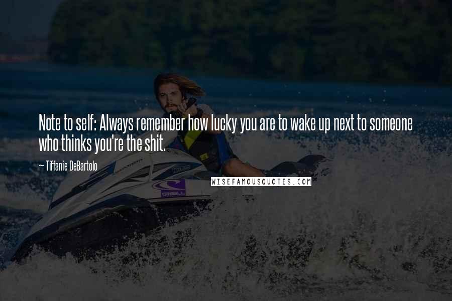 Tiffanie DeBartolo Quotes: Note to self: Always remember how lucky you are to wake up next to someone who thinks you're the shit.