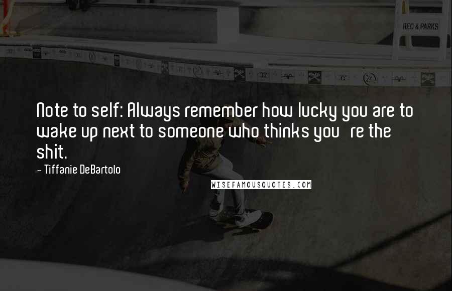 Tiffanie DeBartolo Quotes: Note to self: Always remember how lucky you are to wake up next to someone who thinks you're the shit.