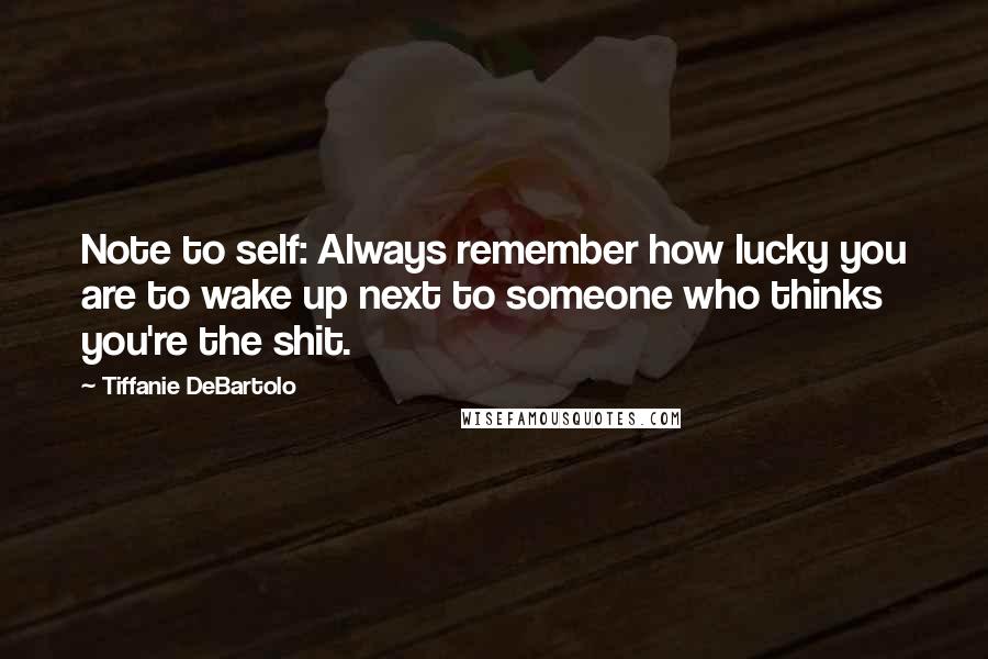 Tiffanie DeBartolo Quotes: Note to self: Always remember how lucky you are to wake up next to someone who thinks you're the shit.