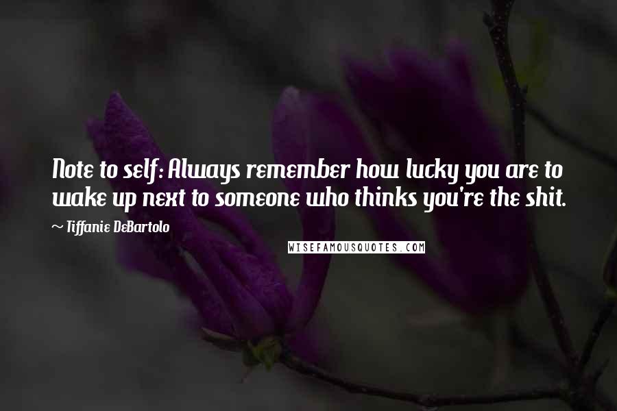 Tiffanie DeBartolo Quotes: Note to self: Always remember how lucky you are to wake up next to someone who thinks you're the shit.